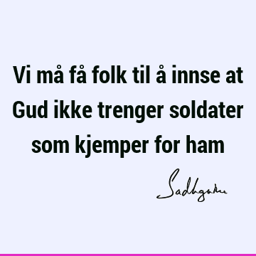 Vi må få folk til å innse at Gud ikke trenger soldater som kjemper for