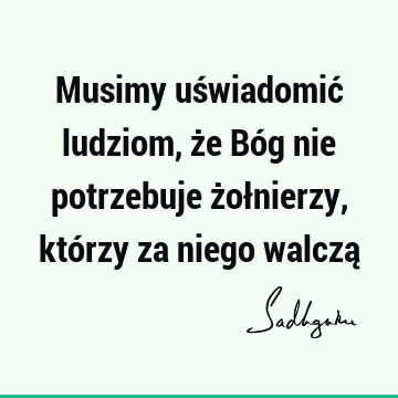 Musimy uświadomić ludziom, że Bóg nie potrzebuje żołnierzy, którzy za niego walczą