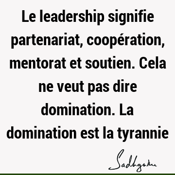 Le leadership signifie partenariat, coopération, mentorat et soutien. Cela ne veut pas dire domination. La domination est la