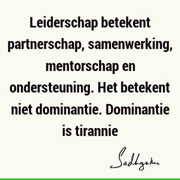 Leiderschap betekent partnerschap, samenwerking, mentorschap en ondersteuning. Het betekent niet dominantie. Dominantie is