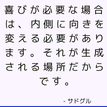 喜びが必要な場合は、内側に向きを変える必要があります。それが生成される場所だからです。