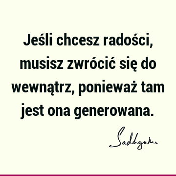 Jeśli chcesz radości, musisz zwrócić się do wewnątrz, ponieważ tam jest ona