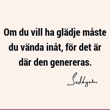 Om du vill ha glädje måste du vända inåt, för det är där den