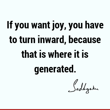 If you want joy, you have to turn inward, because that is where it is
