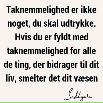 Taknemmelighed er ikke noget, du skal udtrykke. Hvis du er fyldt med taknemmelighed for alle de ting, der bidrager til dit liv, smelter det dit væ