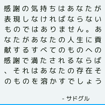 感謝の気持ちはあなたが表現しなければならないものではありません。 あなたがあなたの人生に貢献するすべてのものへの感謝で満たされるならば、それはあなたの存在そのものを溶かすでしょう