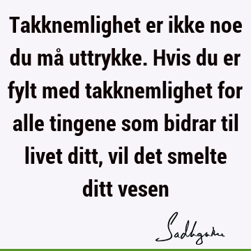 Takknemlighet er ikke noe du må uttrykke. Hvis du er fylt med takknemlighet for alle tingene som bidrar til livet ditt, vil det smelte ditt