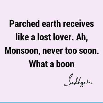 Parched earth receives like a lost lover. Ah, Monsoon, never too soon. What a