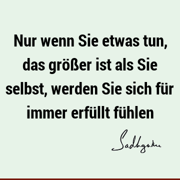 Nur wenn Sie etwas tun, das größer ist als Sie selbst, werden Sie sich für immer erfüllt fü