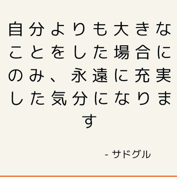 自分よりも大きなことをした場合にのみ、永遠に充実した気分になります