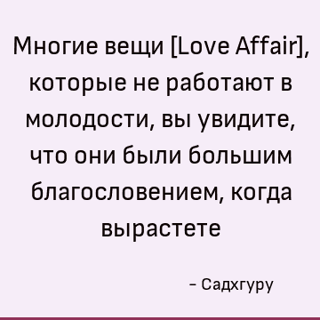 Многие вещи [Love Affair], которые не работают в молодости, вы увидите, что они были большим благословением, когда вырастете