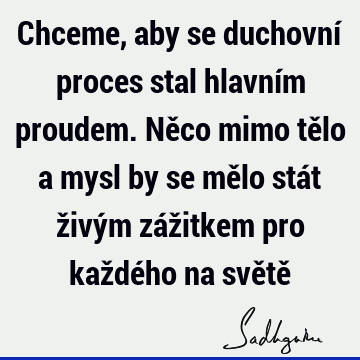 Chceme, aby se duchovní proces stal hlavním proudem. Něco mimo tělo a mysl by se mělo stát živým zážitkem pro každého na světě