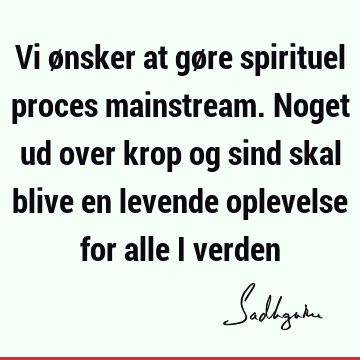 Vi ønsker at gøre spirituel proces mainstream. Noget ud over krop og sind skal blive en levende oplevelse for alle i