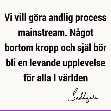 Vi vill göra andlig process mainstream. Något bortom kropp och själ bör bli en levande upplevelse för alla i vä