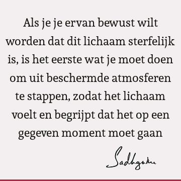 Als je je ervan bewust wilt worden dat dit lichaam sterfelijk is, is het eerste wat je moet doen om uit beschermde atmosferen te stappen, zodat het lichaam