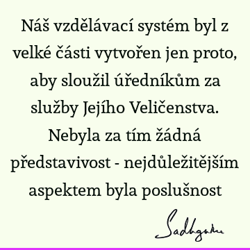 Náš vzdělávací systém byl z velké části vytvořen jen proto, aby sloužil úředníkům za služby Jejího Veličenstva. Nebyla za tím žádná představivost - nejdůležitě