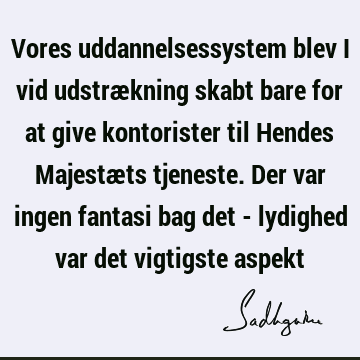 Vores uddannelsessystem blev i vid udstrækning skabt bare for at give kontorister til Hendes Majestæts tjeneste. Der var ingen fantasi bag det - lydighed var