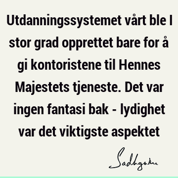 Utdanningssystemet vårt ble i stor grad opprettet bare for å gi kontoristene til Hennes Majestets tjeneste. Det var ingen fantasi bak - lydighet var det