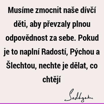 Musíme zmocnit naše dívčí děti, aby převzaly plnou odpovědnost za sebe. Pokud je to naplní Radostí, Pýchou a Šlechtou, nechte je dělat, co chtějí