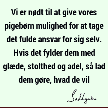 Vi er nødt til at give vores pigebørn mulighed for at tage det fulde ansvar for sig selv. Hvis det fylder dem med glæde, stolthed og adel, så lad dem gøre,