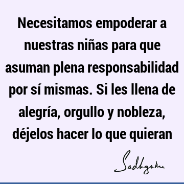 Necesitamos empoderar a nuestras niñas para que asuman plena responsabilidad por sí mismas. Si les llena de alegría, orgullo y nobleza, déjelos hacer lo que