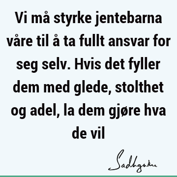 Vi må styrke jentebarna våre til å ta fullt ansvar for seg selv. Hvis det fyller dem med glede, stolthet og adel, la dem gjøre hva de