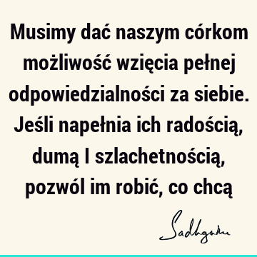 Musimy dać naszym córkom możliwość wzięcia pełnej odpowiedzialności za siebie. Jeśli napełnia ich radością, dumą i szlachetnością, pozwól im robić, co chcą