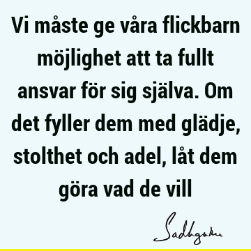 Vi måste ge våra flickbarn möjlighet att ta fullt ansvar för sig själva. Om det fyller dem med glädje, stolthet och adel, låt dem göra vad de