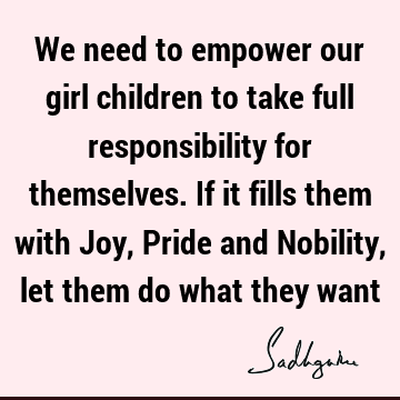We need to empower our girl children to take full responsibility for themselves. If it fills them with Joy, Pride and Nobility, let them do what they