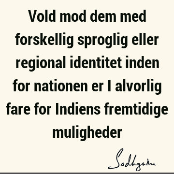 Vold mod dem med forskellig sproglig eller regional identitet inden for nationen er i alvorlig fare for Indiens fremtidige