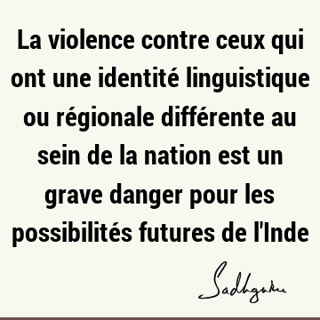 La violence contre ceux qui ont une identité linguistique ou régionale différente au sein de la nation est un grave danger pour les possibilités futures de l