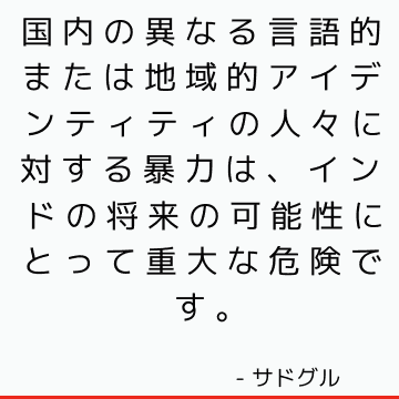 国内の異なる言語的または地域的アイデンティティの人々に対する暴力は、インドの将来の可能性にとって重大な危険です。