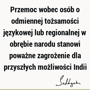 Przemoc wobec osób o odmiennej tożsamości językowej lub regionalnej w obrębie narodu stanowi poważne zagrożenie dla przyszłych możliwości I