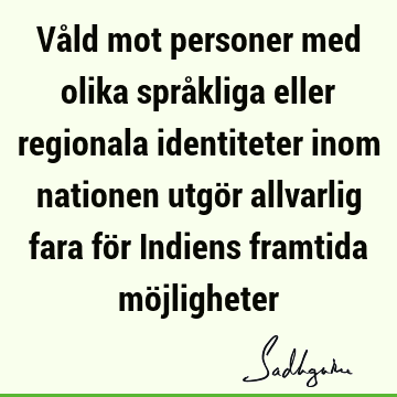 Våld mot personer med olika språkliga eller regionala identiteter inom nationen utgör allvarlig fara för Indiens framtida mö