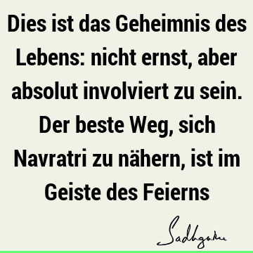 Dies ist das Geheimnis des Lebens: nicht ernst, aber absolut involviert zu sein. Der beste Weg, sich Navratri zu nähern, ist im Geiste des F