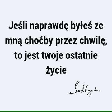 Jeśli naprawdę byłeś ze mną choćby przez chwilę, to jest twoje ostatnie ż