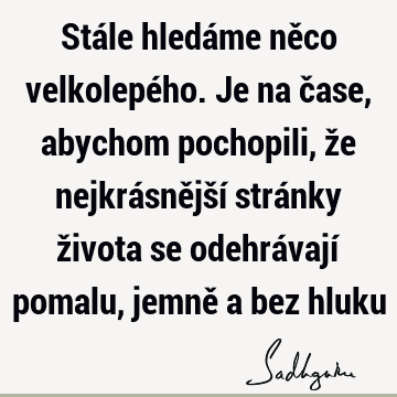 Stále hledáme něco velkolepého. Je na čase, abychom pochopili, že nejkrásnější stránky života se odehrávají pomalu, jemně a bez