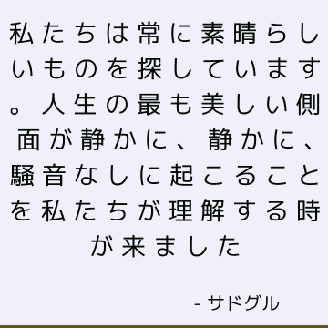 私たちは常に素晴らしいものを探しています。 人生の最も美しい側面が静かに、静かに、騒音なしに起こることを私たちが理解する時が来ました