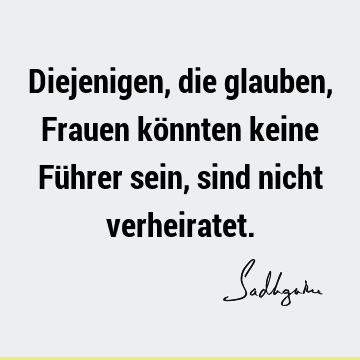 Diejenigen, die glauben, Frauen könnten keine Führer sein, sind nicht