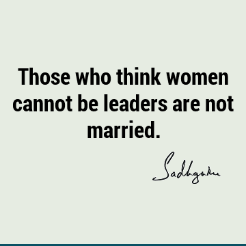 Those who think women cannot be leaders are not  Sadhguru