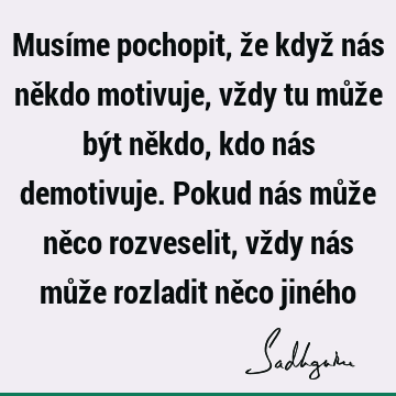 Musíme pochopit, že když nás někdo motivuje, vždy tu může být někdo, kdo nás demotivuje. Pokud nás může něco rozveselit, vždy nás může rozladit něco jiné