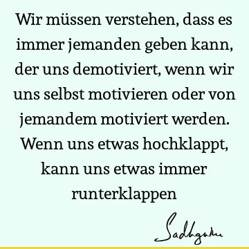 Wir müssen verstehen, dass es immer jemanden geben kann, der uns demotiviert, wenn wir uns selbst motivieren oder von jemandem motiviert werden. Wenn uns etwas