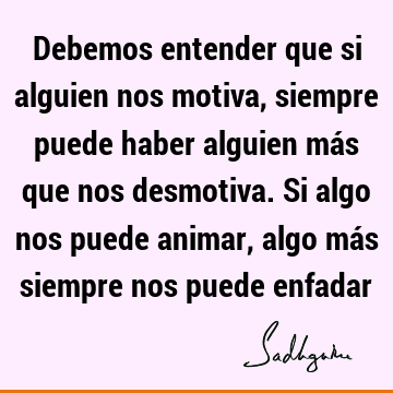 Debemos entender que si alguien nos motiva, siempre puede haber alguien más que nos desmotiva. Si algo nos puede animar, algo más siempre nos puede