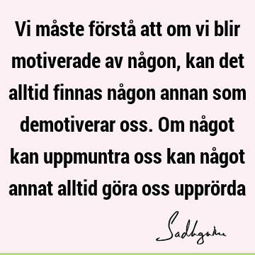 Vi måste förstå att om vi blir motiverade av någon, kan det alltid finnas någon annan som demotiverar oss. Om något kan uppmuntra oss kan något annat alltid gö