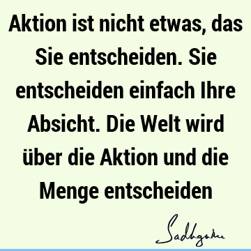 Aktion ist nicht etwas, das Sie entscheiden. Sie entscheiden einfach Ihre Absicht. Die Welt wird über die Aktion und die Menge