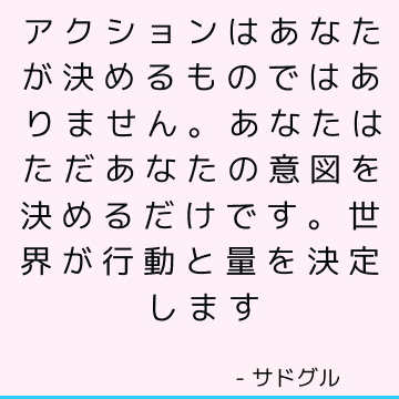 アクションはあなたが決めるものではありません。 あなたはただあなたの意図を決めるだけです。 世界が行動と量を決定します