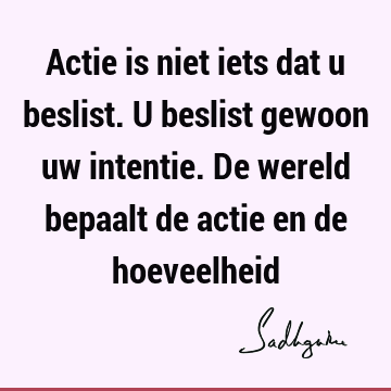 Actie is niet iets dat u beslist. U beslist gewoon uw intentie. De wereld bepaalt de actie en de