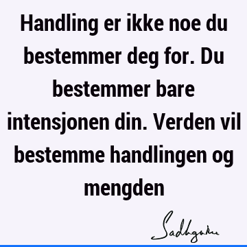 Handling er ikke noe du bestemmer deg for. Du bestemmer bare intensjonen din. Verden vil bestemme handlingen og