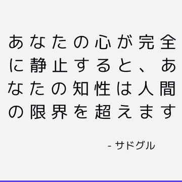 あなたの心が完全に静止すると、あなたの知性は人間の限界を超えます