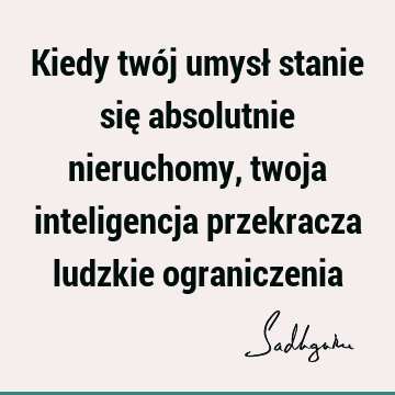 Kiedy twój umysł stanie się absolutnie nieruchomy, twoja inteligencja przekracza ludzkie